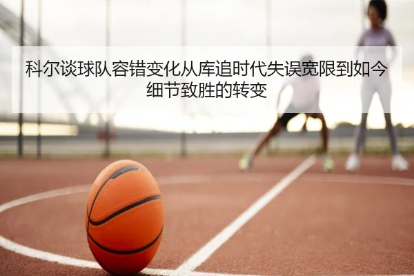 科尔谈球队容错变化从库追时代失误宽限到如今细节致胜的转变（BSports）