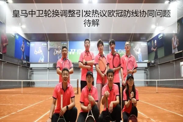 皇马中卫轮换调整引发热议欧冠防线协同问题待解（BSports）